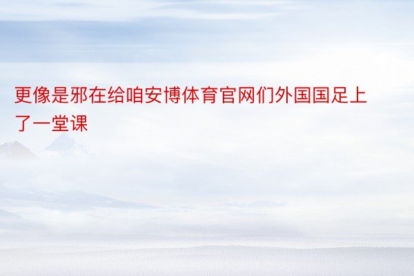 更像是邪在给咱安博体育官网们外国国足上了一堂课