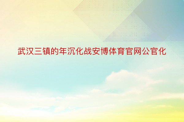 武汉三镇的年沉化战安博体育官网公官化