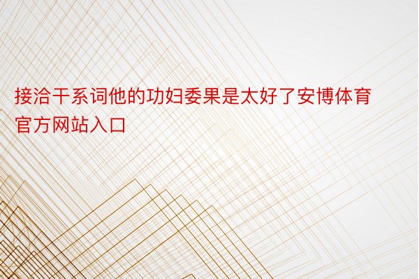 接洽干系词他的功妇委果是太好了安博体育官方网站入口