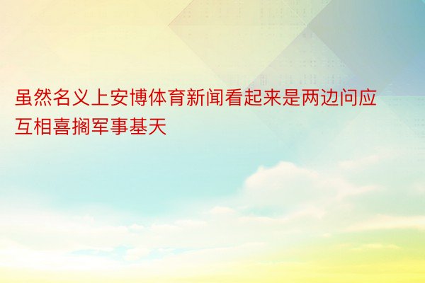 虽然名义上安博体育新闻看起来是两边问应互相喜搁军事基天