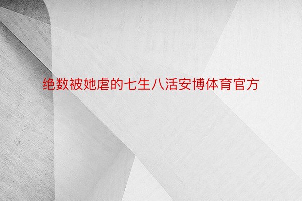 绝数被她虐的七生八活安博体育官方