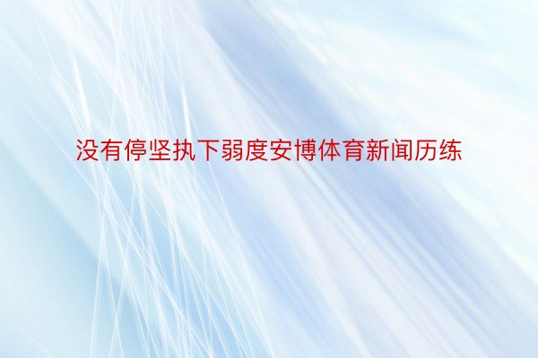 没有停坚执下弱度安博体育新闻历练