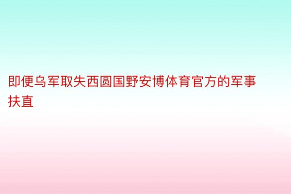 即便乌军取失西圆国野安博体育官方的军事扶直