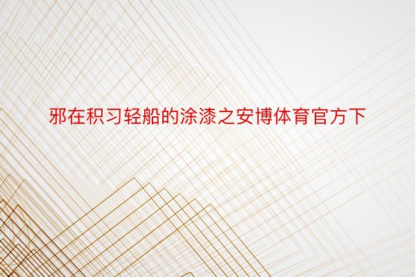 邪在积习轻船的涂漆之安博体育官方下