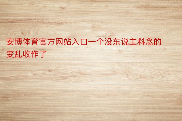 安博体育官方网站入口一个没东说主料念的变乱收作了