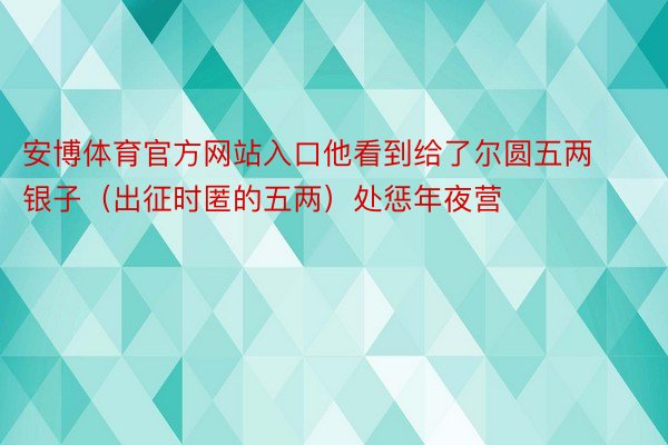 安博体育官方网站入口他看到给了尔圆五两银子（出征时匿的五两）处惩年夜营