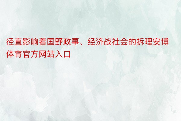 径直影响着国野政事、经济战社会的拆理安博体育官方网站入口