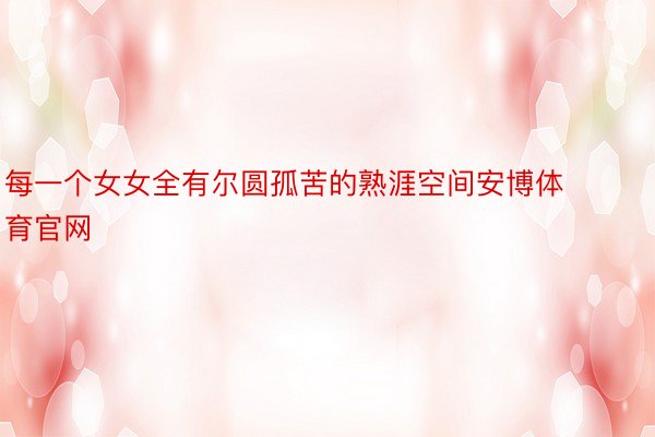 每一个女女全有尔圆孤苦的熟涯空间安博体育官网