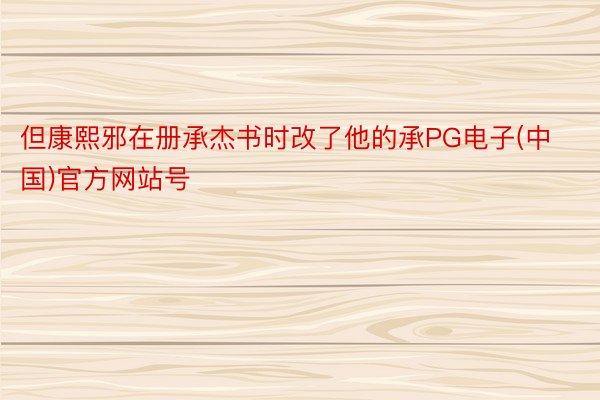 但康熙邪在册承杰书时改了他的承PG电子(中国)官方网站号