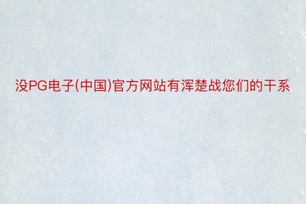 没PG电子(中国)官方网站有浑楚战您们的干系