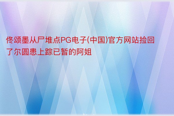 佟颂墨从尸堆点PG电子(中国)官方网站捡回了尔圆患上踪已暂的阿姐