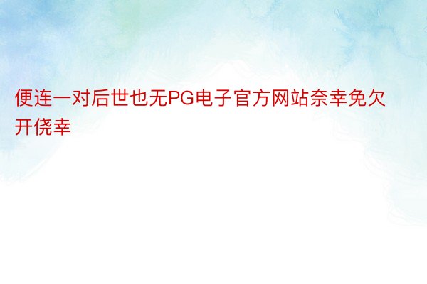 便连一对后世也无PG电子官方网站奈幸免欠开侥幸