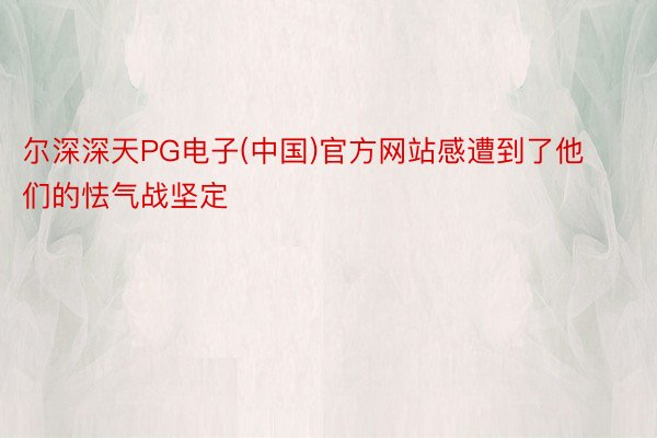 尔深深天PG电子(中国)官方网站感遭到了他们的怯气战坚定