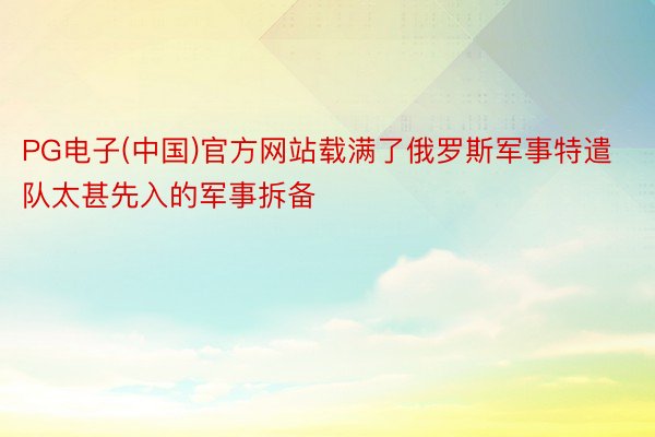 PG电子(中国)官方网站载满了俄罗斯军事特遣队太甚先入的军事拆备