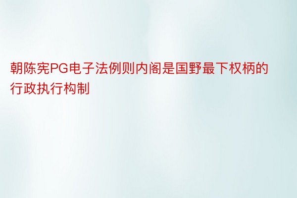 朝陈宪PG电子法例则内阁是国野最下权柄的行政执行构制