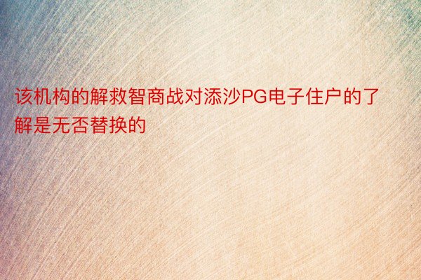 该机构的解救智商战对添沙PG电子住户的了解是无否替换的