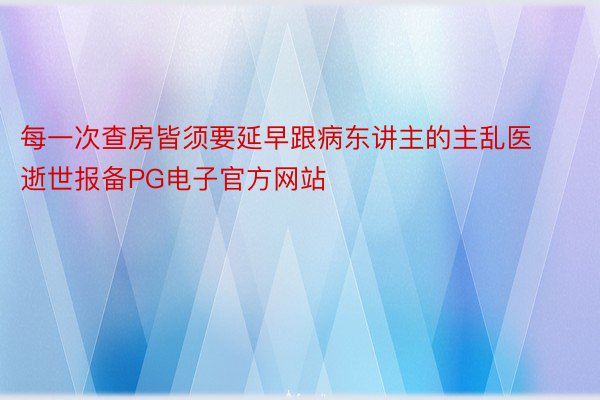 每一次查房皆须要延早跟病东讲主的主乱医逝世报备PG电子官方网站