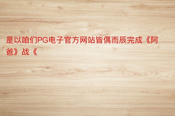 是以咱们PG电子官方网站皆偶而辰完成《阿爸》战《