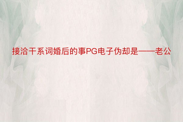 接洽干系词婚后的事PG电子伪却是——老公