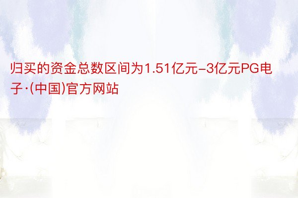 归买的资金总数区间为1.51亿元-3亿元PG电子·(中国)官方网站