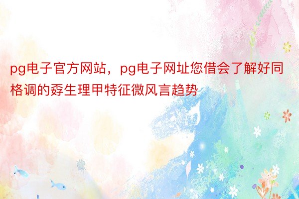 pg电子官方网站，pg电子网址您借会了解好同格调的孬生理甲特征微风言趋势