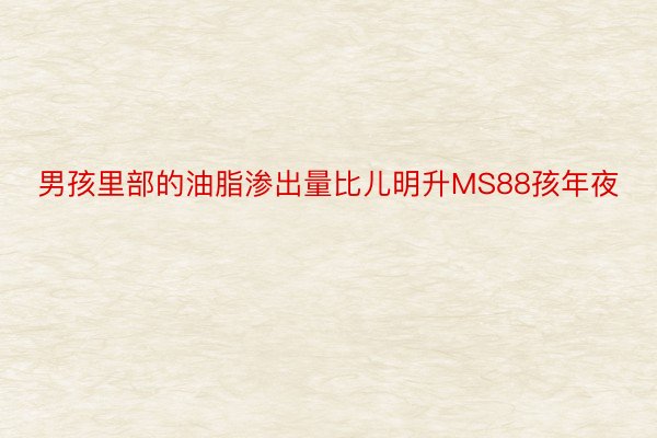 男孩里部的油脂渗出量比儿明升MS88孩年夜