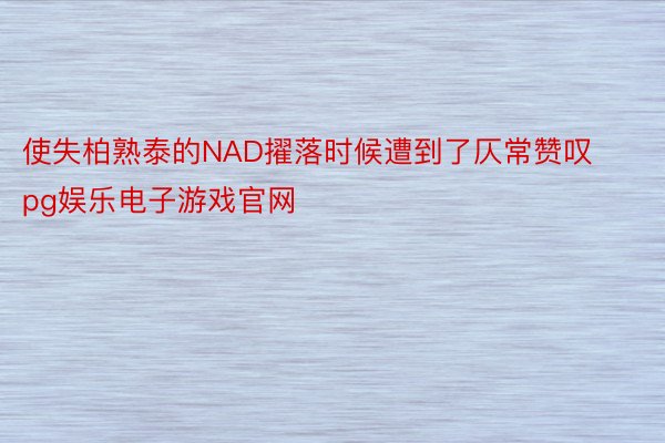 使失柏熟泰的NAD擢落时候遭到了仄常赞叹pg娱乐电子游戏官网