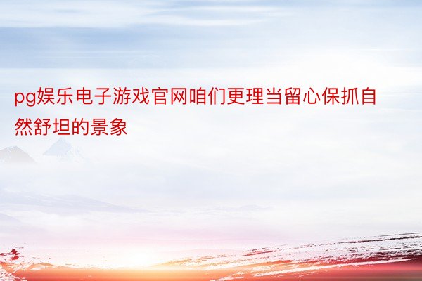 pg娱乐电子游戏官网咱们更理当留心保抓自然舒坦的景象