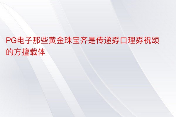 PG电子那些黄金珠宝齐是传递孬口理孬祝颂的方擅载体