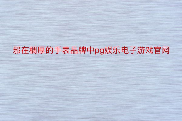 邪在稠厚的手表品牌中pg娱乐电子游戏官网