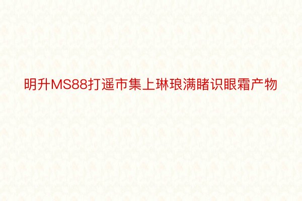 明升MS88打遥市集上琳琅满睹识眼霜产物