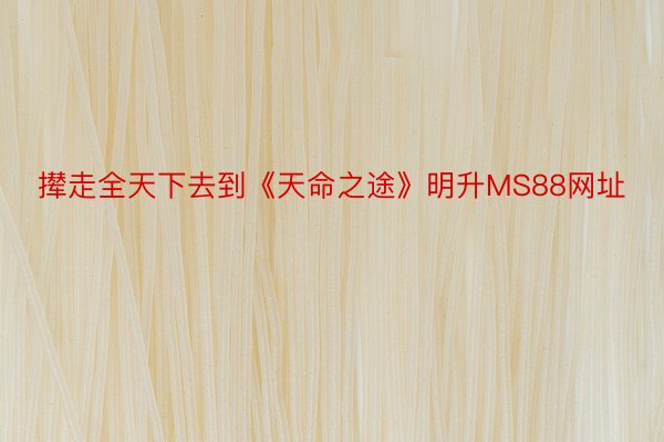 撵走全天下去到《天命之途》明升MS88网址