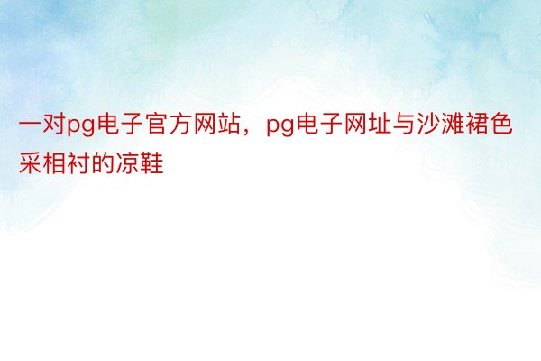 一对pg电子官方网站，pg电子网址与沙滩裙色采相衬的凉鞋