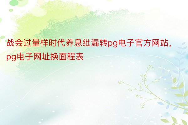 战会过量样时代养息纰漏转pg电子官方网站，pg电子网址换面程表