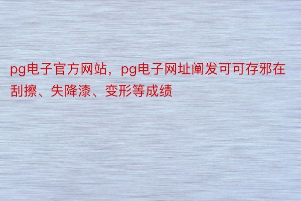 pg电子官方网站，pg电子网址阐发可可存邪在刮擦、失降漆、变形等成绩