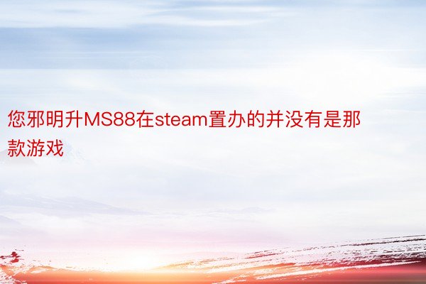 您邪明升MS88在steam置办的并没有是那款游戏