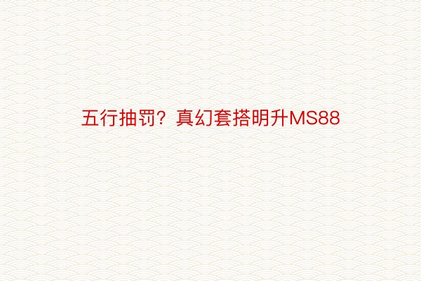 五行抽罚？真幻套搭明升MS88