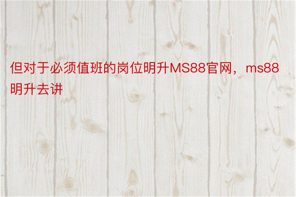 但对于必须值班的岗位明升MS88官网，ms88明升去讲