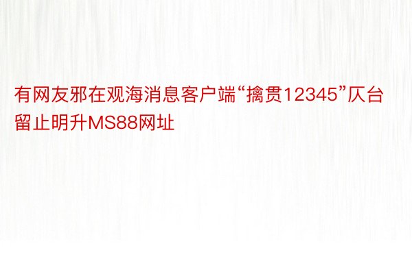 有网友邪在观海消息客户端“擒贯12345”仄台留止明升MS88网址