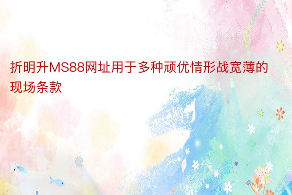 折明升MS88网址用于多种顽优情形战宽薄的现场条款