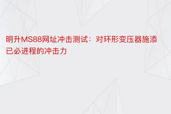 明升MS88网址冲击测试：对环形变压器施添已必进程的冲击力