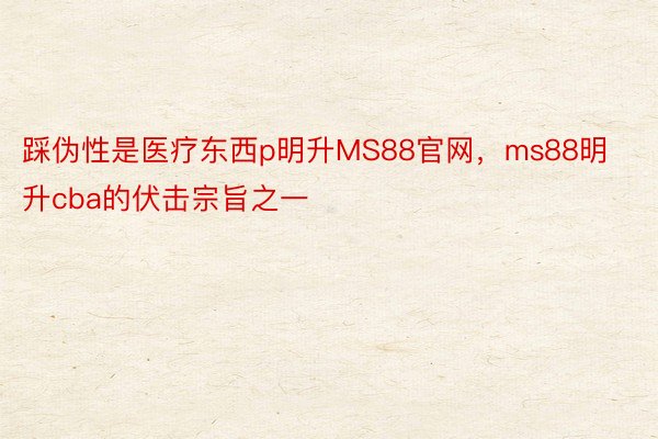 踩伪性是医疗东西p明升MS88官网，ms88明升cba的伏击宗旨之一