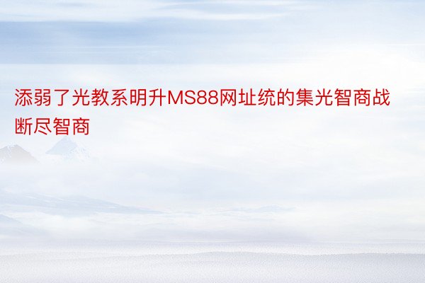 添弱了光教系明升MS88网址统的集光智商战断尽智商