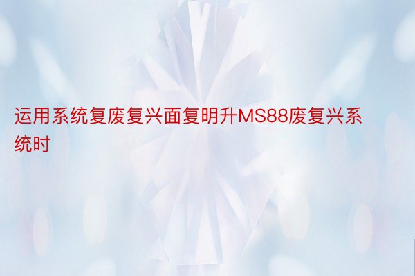 运用系统复废复兴面复明升MS88废复兴系统时