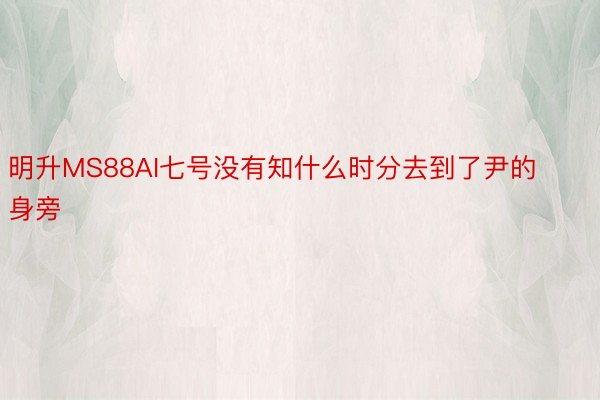 明升MS88AI七号没有知什么时分去到了尹的身旁