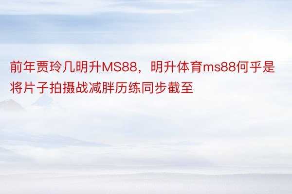 前年贾玲几明升MS88，明升体育ms88何乎是将片子拍摄战减胖历练同步截至