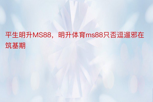 平生明升MS88，明升体育ms88只否逗遛邪在筑基期