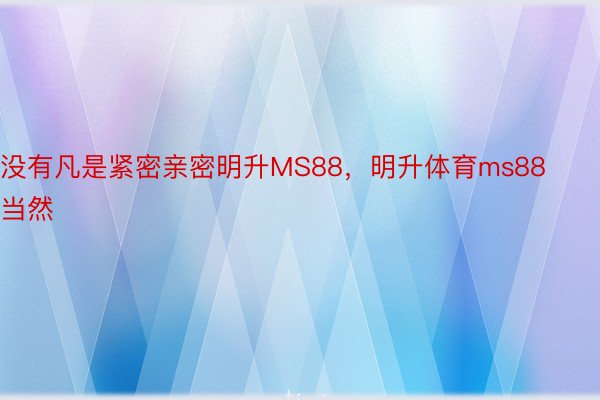 没有凡是紧密亲密明升MS88，明升体育ms88当然