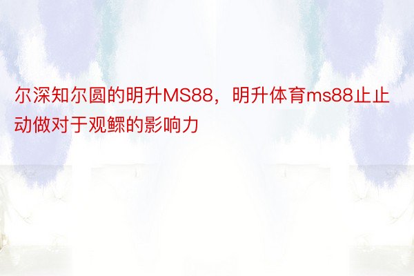 尔深知尔圆的明升MS88，明升体育ms88止止动做对于观鳏的影响力