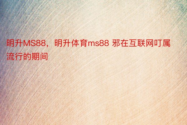 明升MS88，明升体育ms88 邪在互联网叮属流行的期间